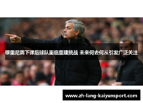 穆里尼奥下课后球队面临重建挑战 未来何去何从引发广泛关注