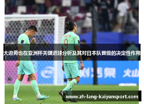 大迫勇也在亚洲杯关键进球分析及其对日本队晋级的决定性作用 大迫勇也在亚洲杯关键进球分析及其对日本队晋级的决定性作用