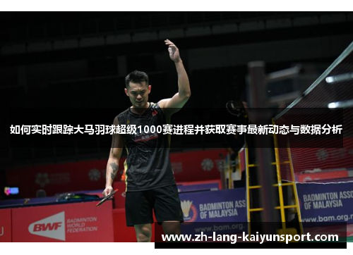 如何实时跟踪大马羽球超级1000赛进程并获取赛事最新动态与数据分析 如何实时跟踪大马羽球超级1000赛进程并获取赛事最新动态与数据分析