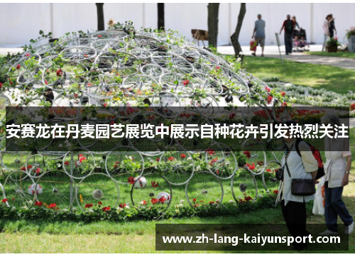 安赛龙在丹麦园艺展览中展示自种花卉引发热烈关注 安赛龙在丹麦园艺展览中展示自种花卉引发热烈关注