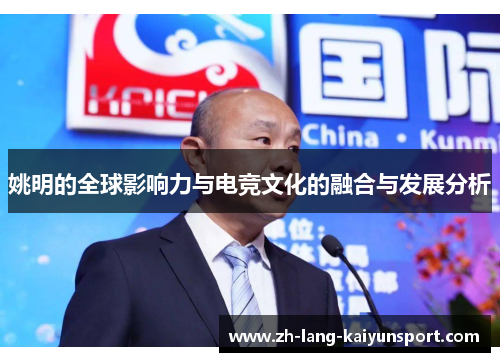 姚明的全球影响力与电竞文化的融合与发展分析 姚明的全球影响力与电竞文化的融合与发展分析