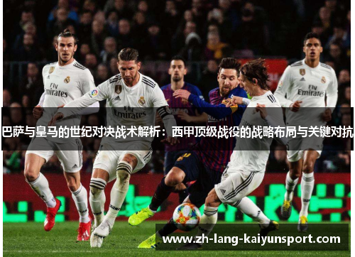 巴萨与皇马的世纪对决战术解析:西甲顶级战役的战略布局与关键对抗 巴萨与皇马的世纪对决战术解析:西甲顶级战役的战略布局与关键对抗