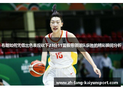 布朗如何凭借出色表现砍下23分11篮板带领球队获胜的精彩瞬间分析 布朗如何凭借出色表现砍下23分11篮板带领球队获胜的精彩瞬间分析