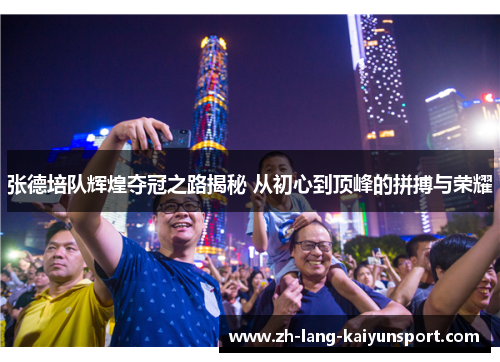 张德培队辉煌夺冠之路揭秘 从初心到顶峰的拼搏与荣耀 张德培队辉煌夺冠之路揭秘 从初心到顶峰的拼搏与荣耀