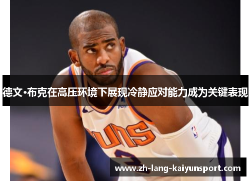 德文·布克在高压环境下展现冷静应对能力成为关键表现 德文·布克在高压环境下展现冷静应对能力成为关键表现