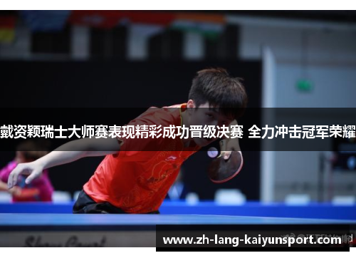 戴资颖瑞士大师赛表现精彩成功晋级决赛 全力冲击冠军荣耀 戴资颖瑞士大师赛表现精彩成功晋级决赛 全力冲击冠军荣耀