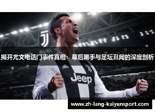揭开尤文电话门事件真相:幕后黑手与足坛丑闻的深度剖析 揭开尤文电话门事件真相:幕后黑手与足坛丑闻的深度剖析