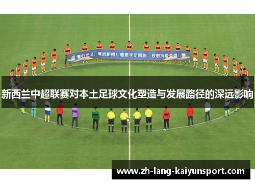 新西兰中超联赛对本土足球文化塑造与发展路径的深远影响 新西兰中超联赛对本土足球文化塑造与发展路径的深远影响