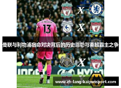 曼联与利物浦宿命对决背后的历史恩怨与英超霸主之争 曼联与利物浦宿命对决背后的历史恩怨与英超霸主之争