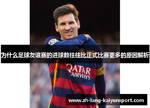 为什么足球友谊赛的进球数往往比正式比赛更多的原因解析 为什么足球友谊赛的进球数往往比正式比赛更多的原因解析