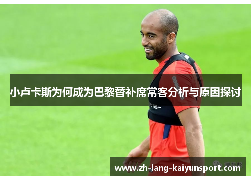 小卢卡斯为何成为巴黎替补席常客分析与原因探讨