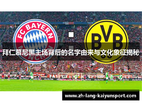 拜仁慕尼黑主场背后的名字由来与文化象征揭秘