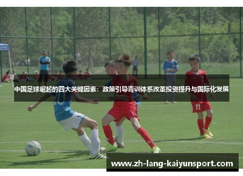 中国足球崛起的四大关键因素:政策引导青训体系改革投资提升与国际化发展 中国足球崛起的四大关键因素:政策引导青训体系改革投资提升与国际化发展