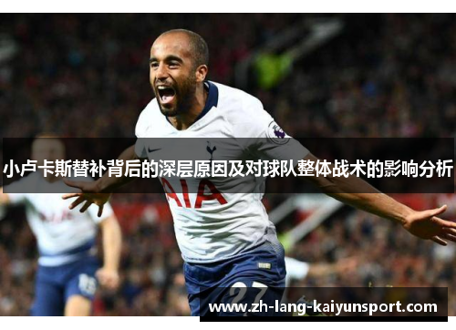 小卢卡斯替补背后的深层原因及对球队整体战术的影响分析 小卢卡斯替补背后的深层原因及对球队整体战术的影响分析