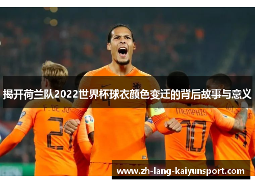 揭开荷兰队2022世界杯球衣颜色变迁的背后故事与意义 揭开荷兰队2022世界杯球衣颜色变迁的背后故事与意义