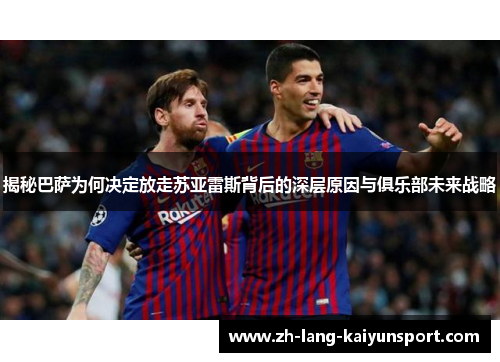 揭秘巴萨为何决定放走苏亚雷斯背后的深层原因与俱乐部未来战略 揭秘巴萨为何决定放走苏亚雷斯背后的深层原因与俱乐部未来战略