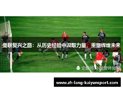 曼联复兴之路:从历史经验中汲取力量,重塑辉煌未来 曼联复兴之路:从历史经验中汲取力量,重塑辉煌未来