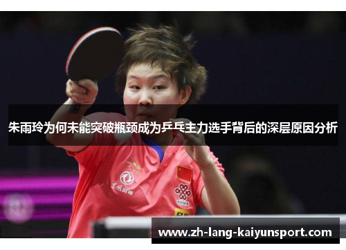 朱雨玲为何未能突破瓶颈成为乒乓主力选手背后的深层原因分析 朱雨玲为何未能突破瓶颈成为乒乓主力选手背后的深层原因分析
