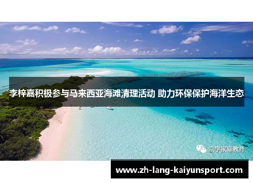 李梓嘉积极参与马来西亚海滩清理活动 助力环保保护海洋生态 李梓嘉积极参与马来西亚海滩清理活动 助力环保保护海洋生态