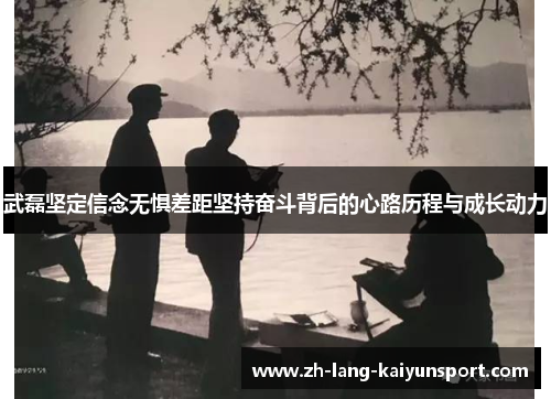 武磊坚定信念无惧差距坚持奋斗背后的心路历程与成长动力