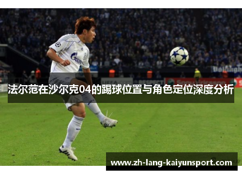 法尔范在沙尔克04的踢球位置与角色定位深度分析 法尔范在沙尔克04的踢球位置与角色定位深度分析