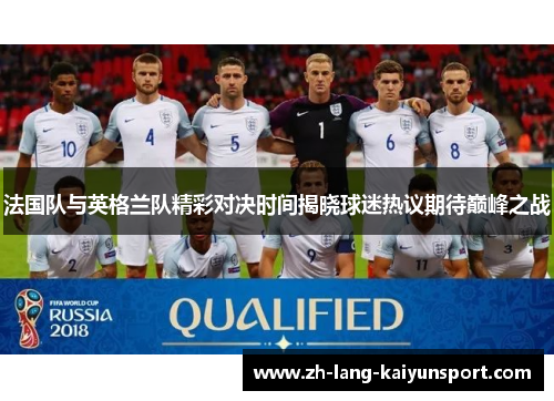 法国队与英格兰队精彩对决时间揭晓球迷热议期待巅峰之战 法国队与英格兰队精彩对决时间揭晓球迷热议期待巅峰之战
