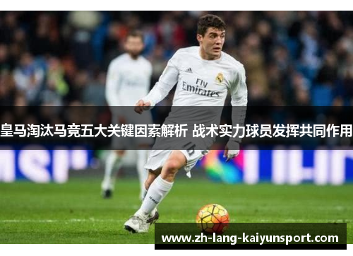 皇马淘汰马竞五大关键因素解析 战术实力球员发挥共同作用 皇马淘汰马竞五大关键因素解析 战术实力球员发挥共同作用