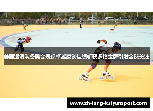 美国速滑队冬奥会表现卓越屡创佳绩斩获多枚金牌引发全球关注