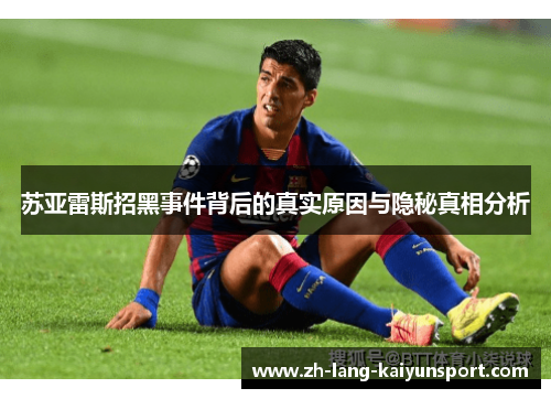 苏亚雷斯招黑事件背后的真实原因与隐秘真相分析 苏亚雷斯招黑事件背后的真实原因与隐秘真相分析