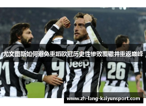 尤文图斯如何避免重蹈欧冠历史性惨败覆辙并重返巅峰