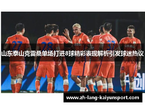 山东泰山克雷桑单场打进8球精彩表现解析引发球迷热议