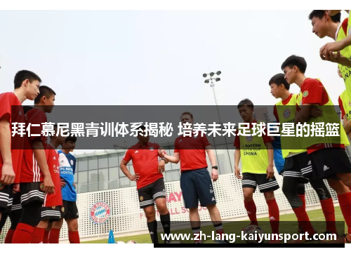拜仁慕尼黑青训体系揭秘 培养未来足球巨星的摇篮