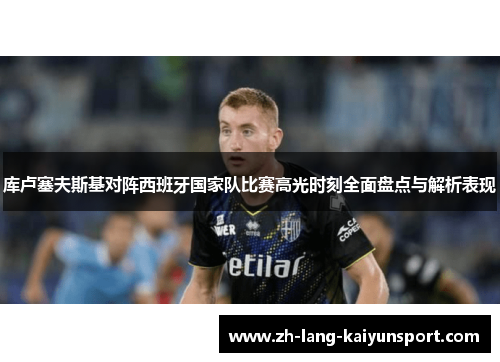 库卢塞夫斯基对阵西班牙国家队比赛高光时刻全面盘点与解析表现