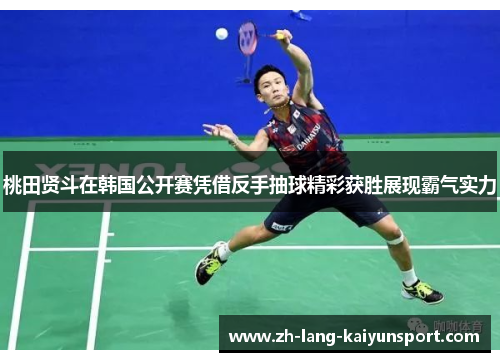 桃田贤斗在韩国公开赛凭借反手抽球精彩获胜展现霸气实力