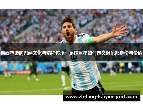 梅西塑造的巴萨文化与精神传承：足球巨星如何定义俱乐部身份与价值