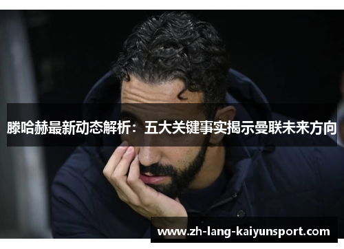 滕哈赫最新动态解析：五大关键事实揭示曼联未来方向