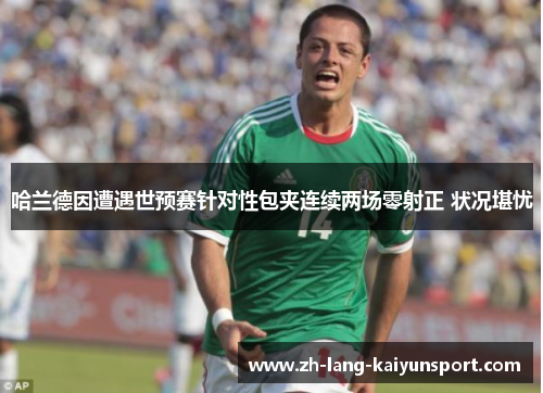 哈兰德因遭遇世预赛针对性包夹连续两场零射正 状况堪忧