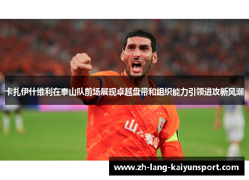 卡扎伊什维利在泰山队前场展现卓越盘带和组织能力引领进攻新风潮 卡扎伊什维利在泰山队前场展现卓越盘带和组织能力引领进攻新风潮