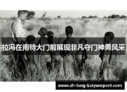 拉冯在南特大门前展现非凡守门神勇风采 拉冯在南特大门前展现非凡守门神勇风采