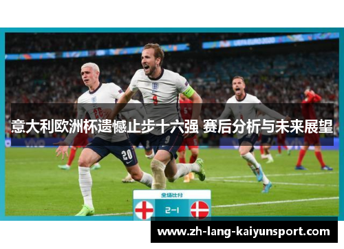 意大利欧洲杯遗憾止步十六强 赛后分析与未来展望 意大利欧洲杯遗憾止步十六强 赛后分析与未来展望