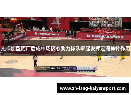 扎卡加盟药厂后成中场核心助力球队崛起发挥定海神针作用 扎卡加盟药厂后成中场核心助力球队崛起发挥定海神针作用