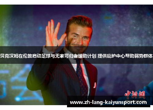 贝克汉姆在伦敦启动足球与无家可归者援助计划 提供庇护中心帮助弱势群体 贝克汉姆在伦敦启动足球与无家可归者援助计划 提供庇护中心帮助弱势群体