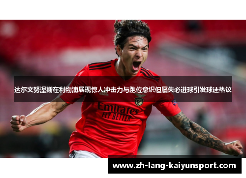 达尔文努涅斯在利物浦展现惊人冲击力与跑位意识但屡失必进球引发球迷热议