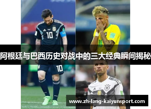 阿根廷与巴西历史对战中的三大经典瞬间揭秘 阿根廷与巴西历史对战中的三大经典瞬间揭秘