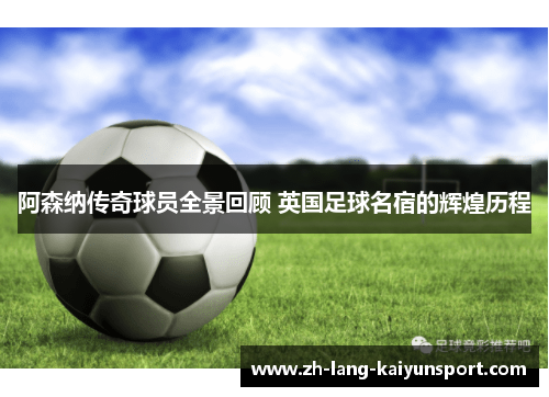 阿森纳传奇球员全景回顾 英国足球名宿的辉煌历程 阿森纳传奇球员全景回顾 英国足球名宿的辉煌历程
