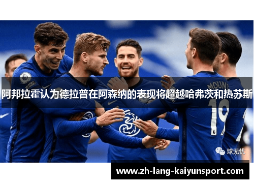 阿邦拉霍认为德拉普在阿森纳的表现将超越哈弗茨和热苏斯 阿邦拉霍认为德拉普在阿森纳的表现将超越哈弗茨和热苏斯