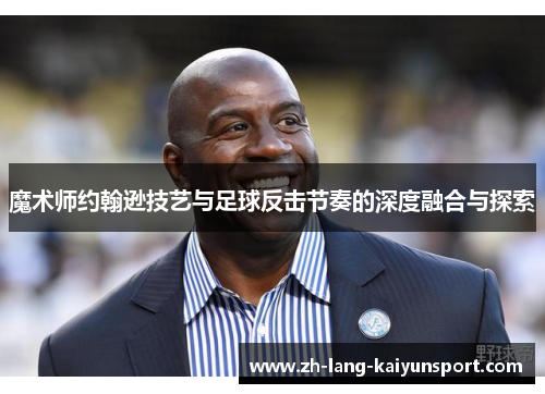 魔术师约翰逊技艺与足球反击节奏的深度融合与探索 魔术师约翰逊技艺与足球反击节奏的深度融合与探索
