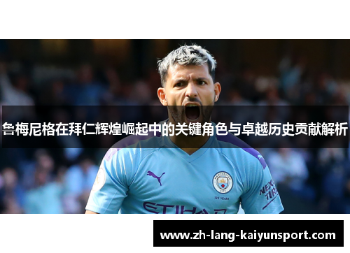 鲁梅尼格在拜仁辉煌崛起中的关键角色与卓越历史贡献解析